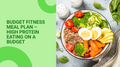 Budget Fitness Meal Plan – High Protein Eating on a Budget